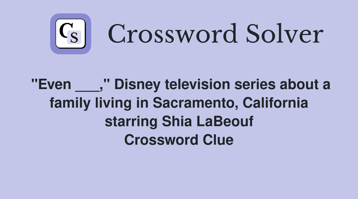 "Even ___," Disney television series about a family living in Sacramento, California starring Shia LaBeouf Crossword Clue