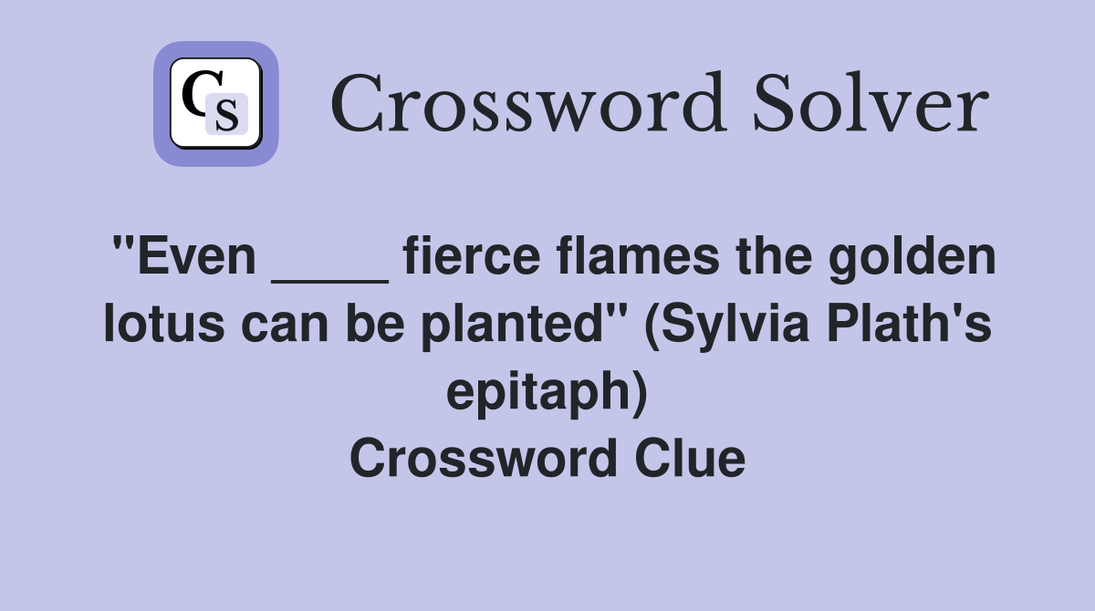 "Even ____ fierce flames the golden lotus can be planted" (Sylvia Plath's epitaph) Crossword Clue