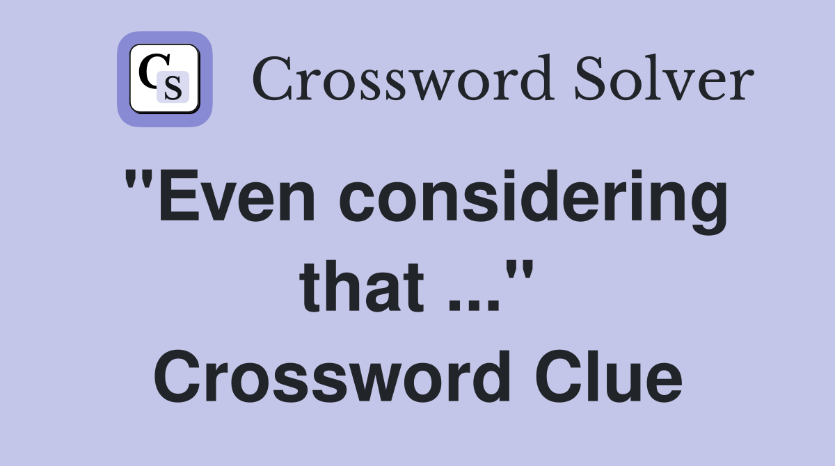 "Even considering that ..." Crossword Clue