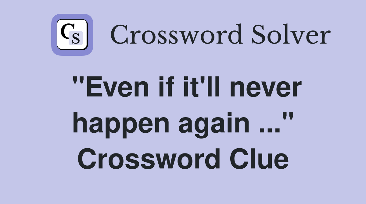 "Even if it'll never happen again ..." Crossword Clue