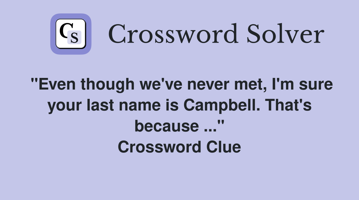 "Even though we've never met, I'm sure your last name is Campbell. That's because ..." Crossword Clue