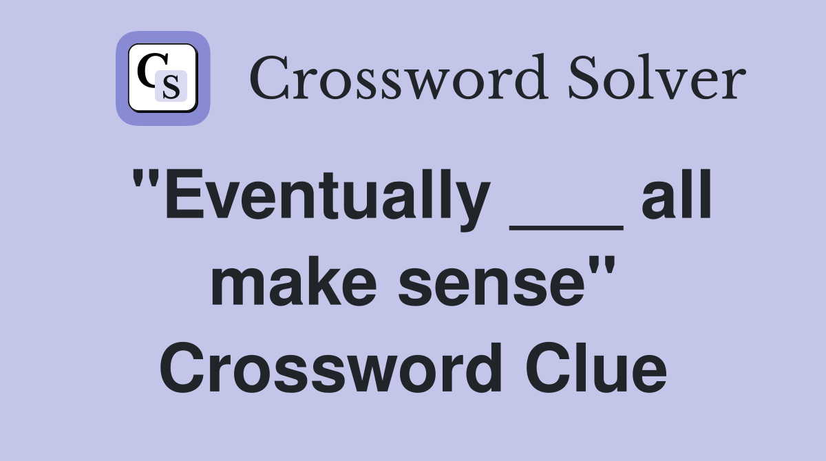 "Eventually ___ all make sense" Crossword Clue
