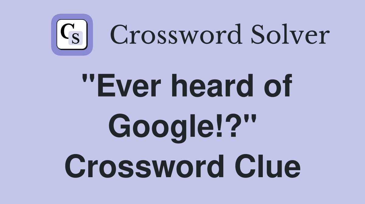 "Ever heard of Google!?" Crossword Clue