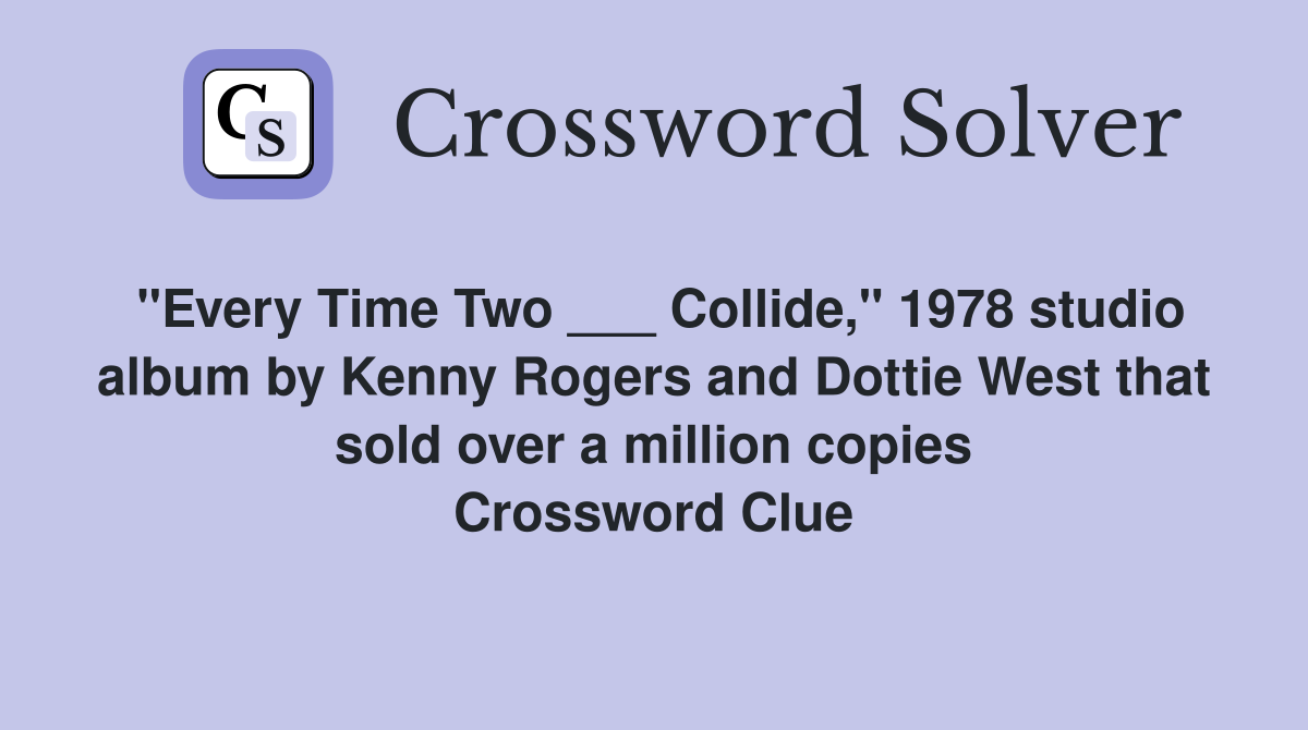 "Every Time Two ___ Collide," 1978 studio album by Kenny Rogers and Dottie West that sold over a million copies Crossword Clue