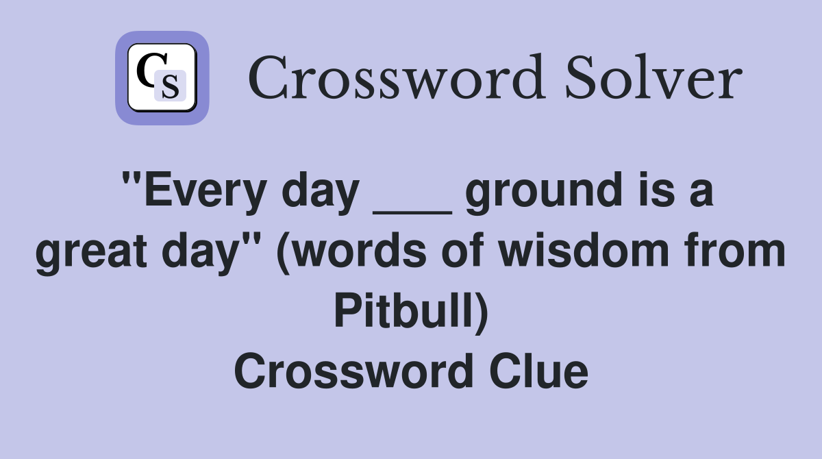 "Every day ___ ground is a great day" (words of wisdom from Pitbull) Crossword Clue