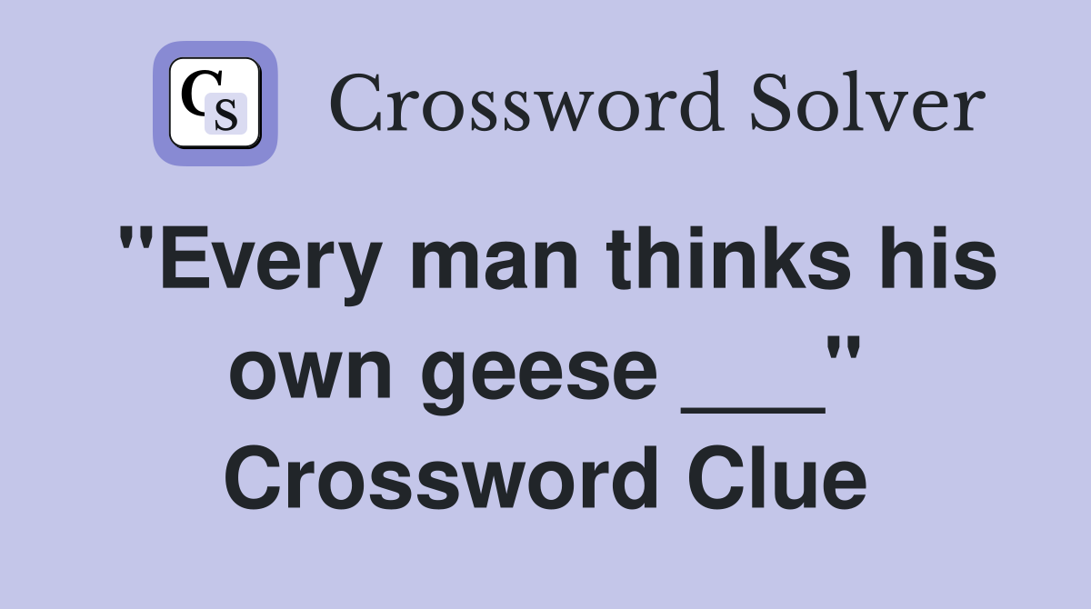 "Every man thinks his own geese ___" Crossword Clue