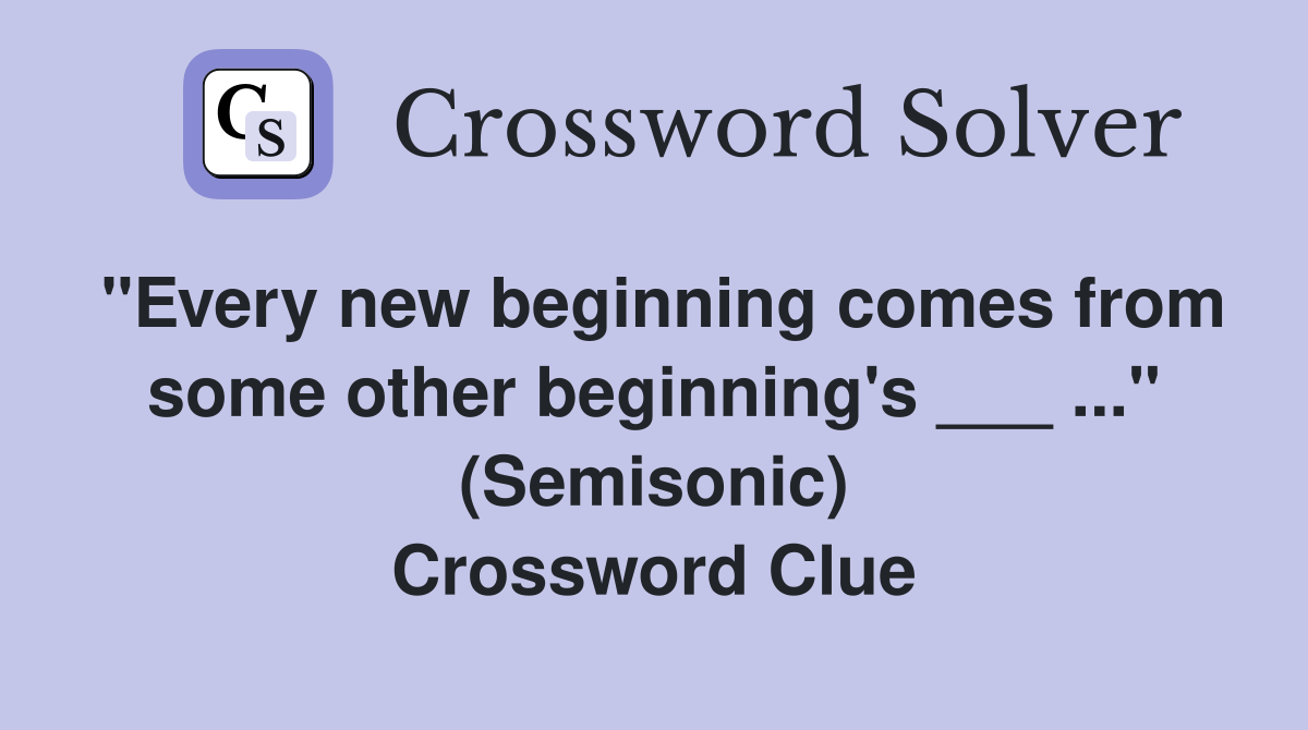 "Every new beginning comes from some other beginning's ___ ..." (Semisonic) Crossword Clue