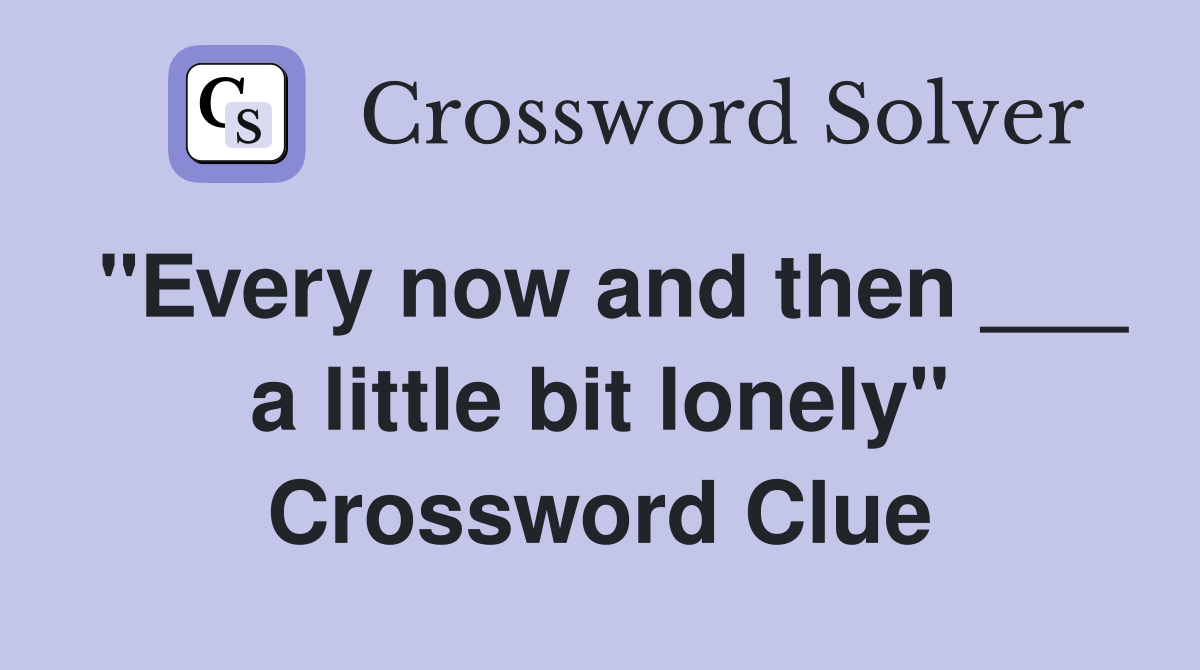 "Every now and then ___ a little bit lonely" Crossword Clue