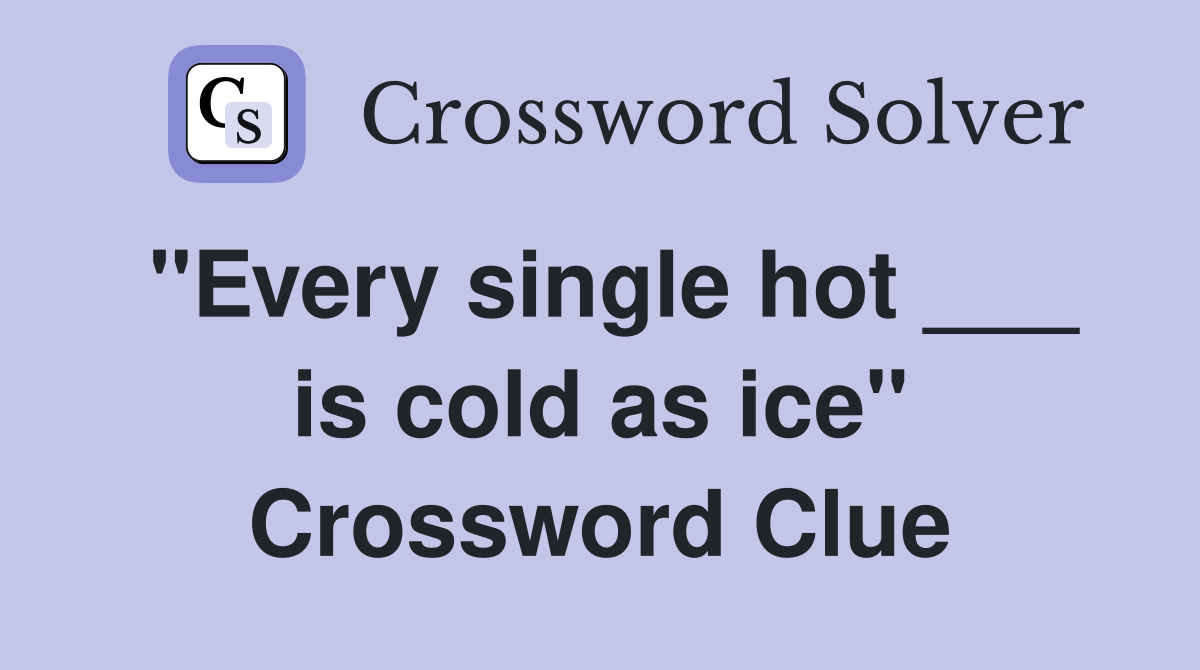 "Every single hot ___ is cold as ice" Crossword Clue