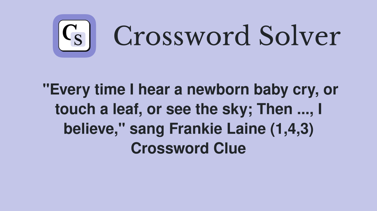 "Every time I hear a newborn baby cry, or touch a leaf, or see the sky; Then ..., I believe," sang Frankie Laine (1,4,3) Crossword Clue