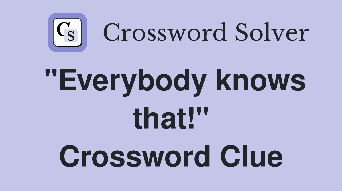 "Everybody knows that!" Crossword Clue