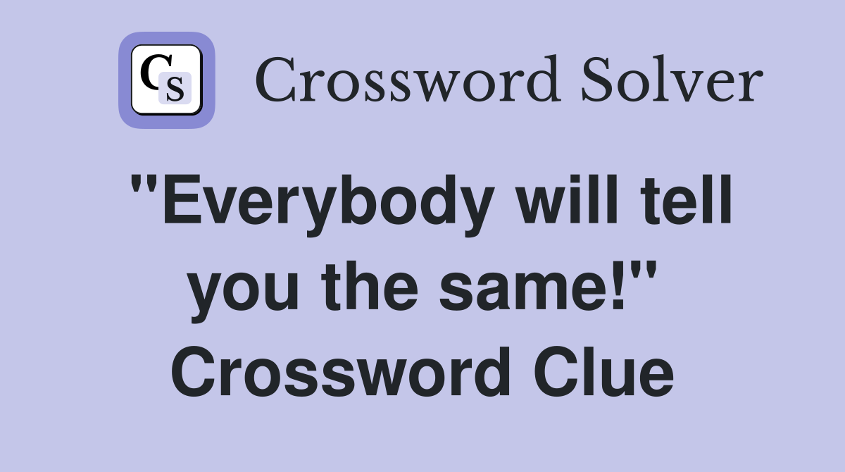 "Everybody will tell you the same!" Crossword Clue