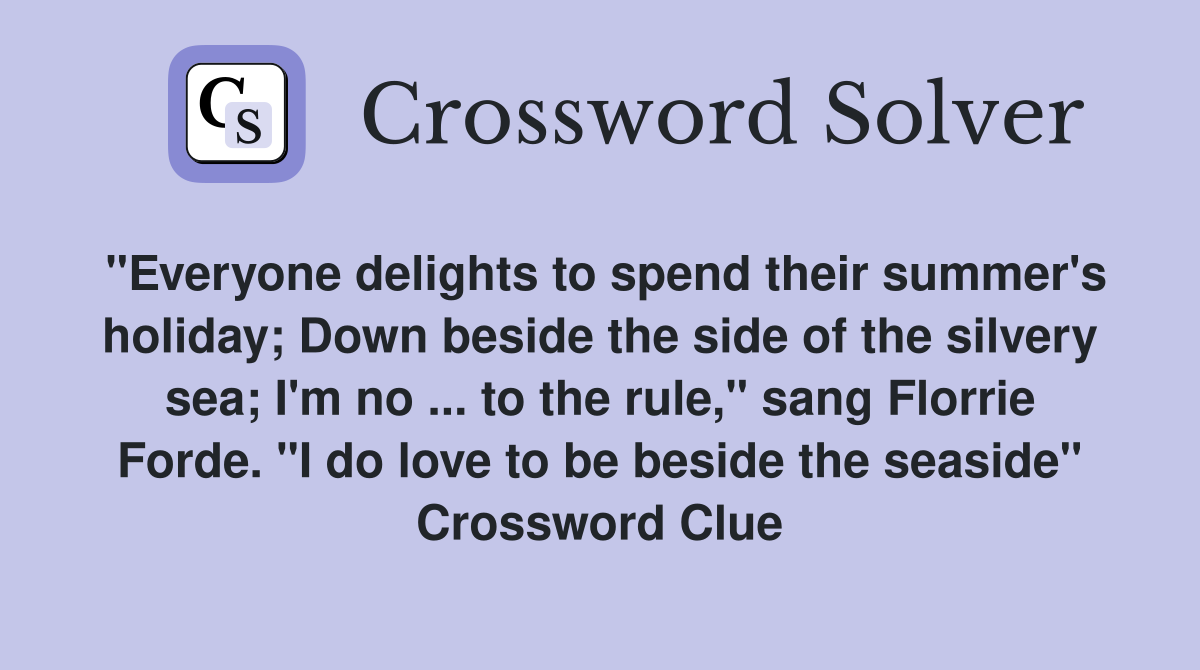 "Everyone delights to spend their summer's holiday; Down beside the side of the silvery sea; I'm no ... to the rule," sang Florrie Forde. "I do love to be beside the seaside" Crossword Clue