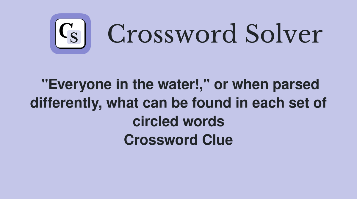 "Everyone in the water!," or when parsed differently, what can be found in each set of circled words Crossword Clue