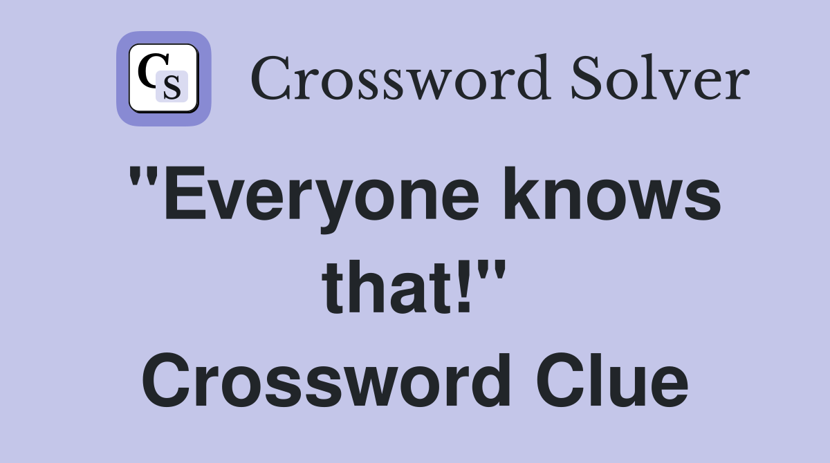 "Everyone knows that!" Crossword Clue