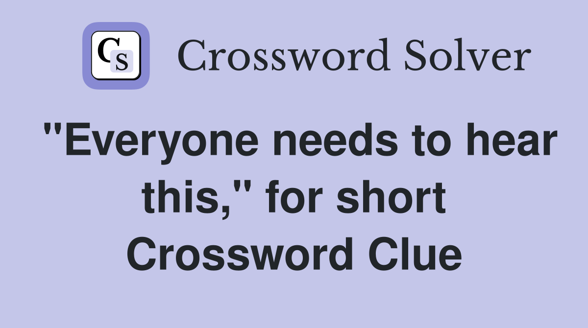 "Everyone needs to hear this," for short Crossword Clue