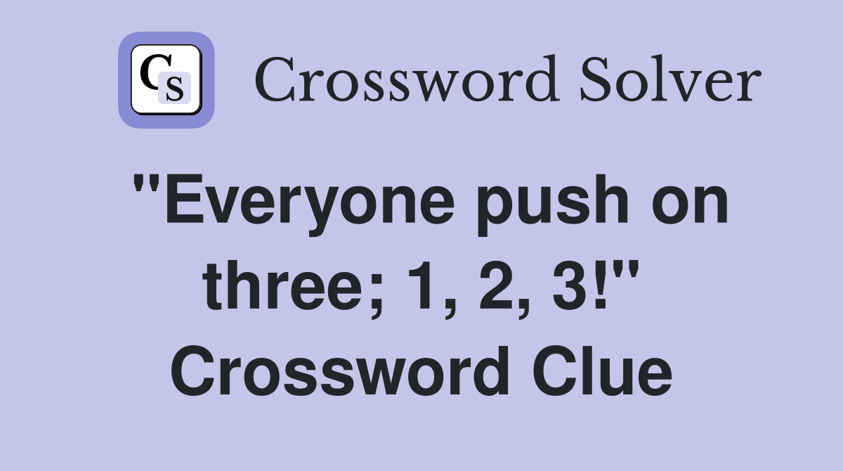 "Everyone push on three; 1, 2, 3!" Crossword Clue