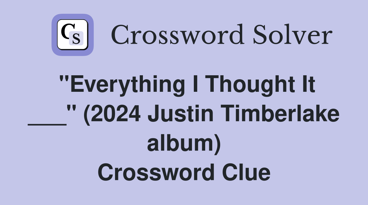 "Everything I Thought It ___" (2024 Justin Timberlake album) Crossword Clue