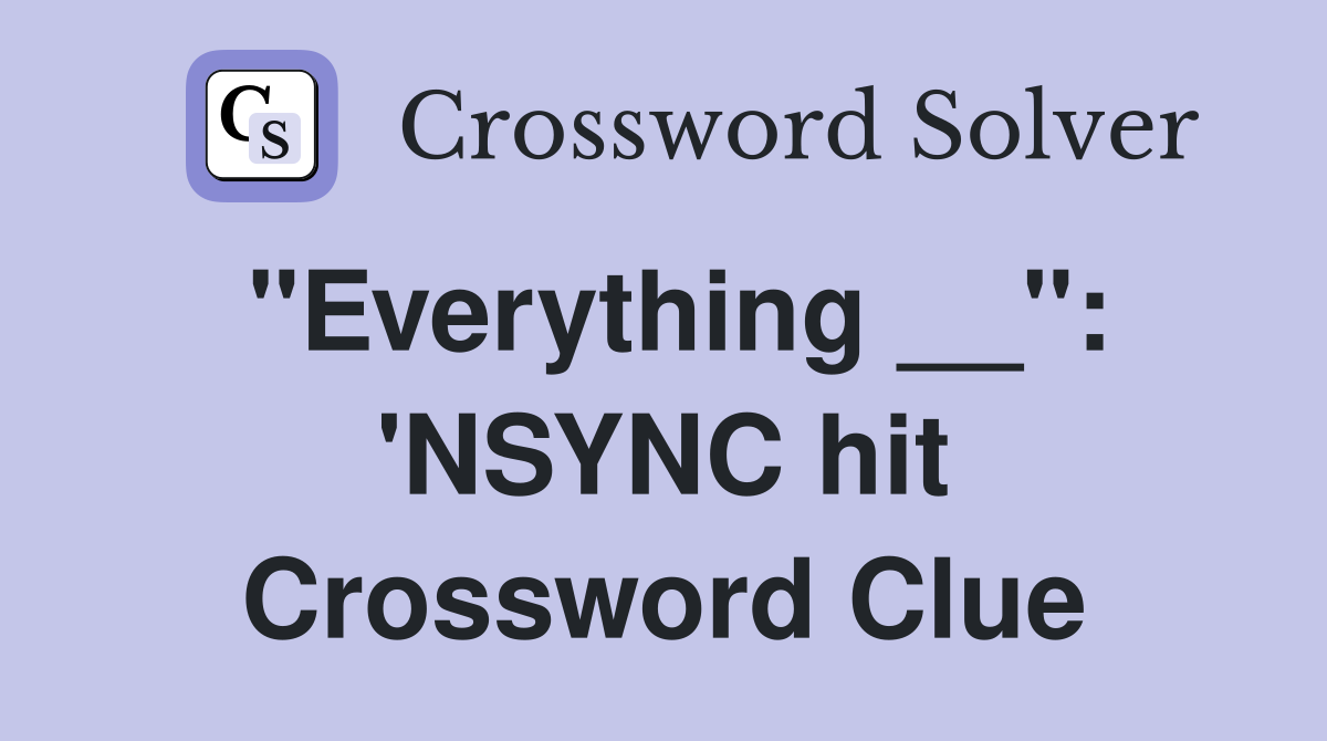 "Everything __": 'NSYNC hit Crossword Clue