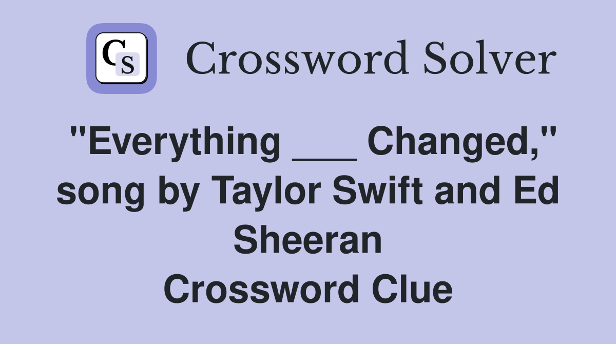 "Everything ___ Changed," song by Taylor Swift and Ed Sheeran Crossword Clue