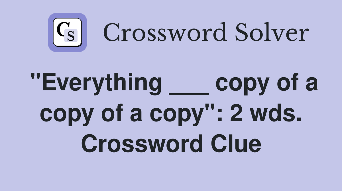 "Everything ___ copy of a copy of a copy": 2 wds. Crossword Clue