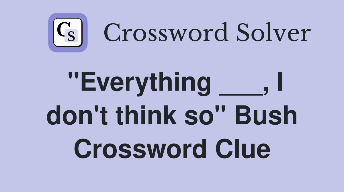 "Everything ___, I don't think so" Bush Crossword Clue