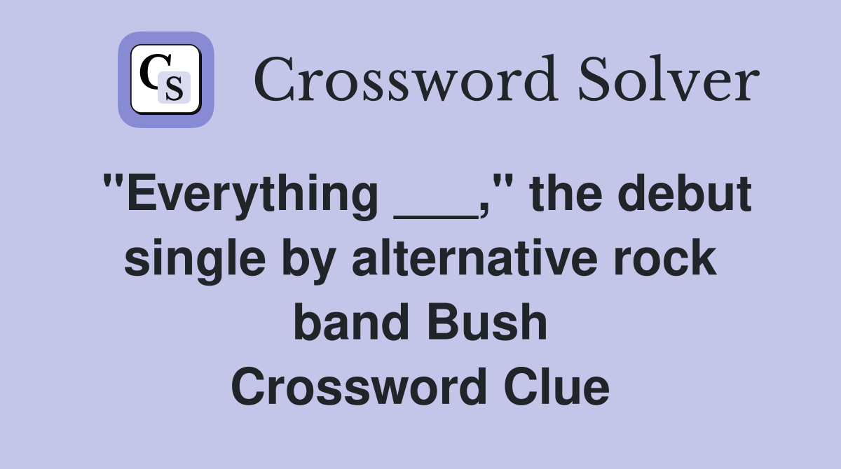 "Everything ___," the debut single by alternative rock band Bush Crossword Clue