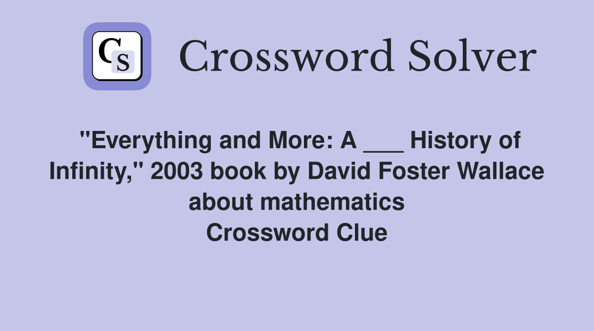 "Everything and More: A ___ History of Infinity," 2003 book by David Foster Wallace about mathematics Crossword Clue