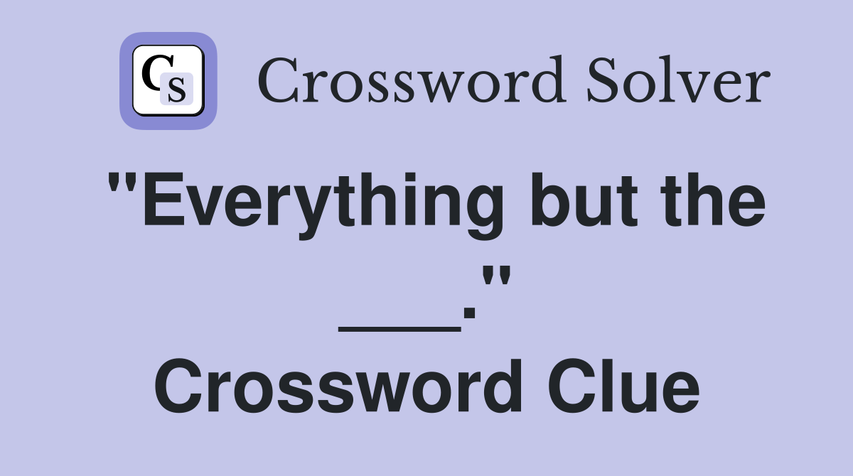 "Everything but the ___." Crossword Clue