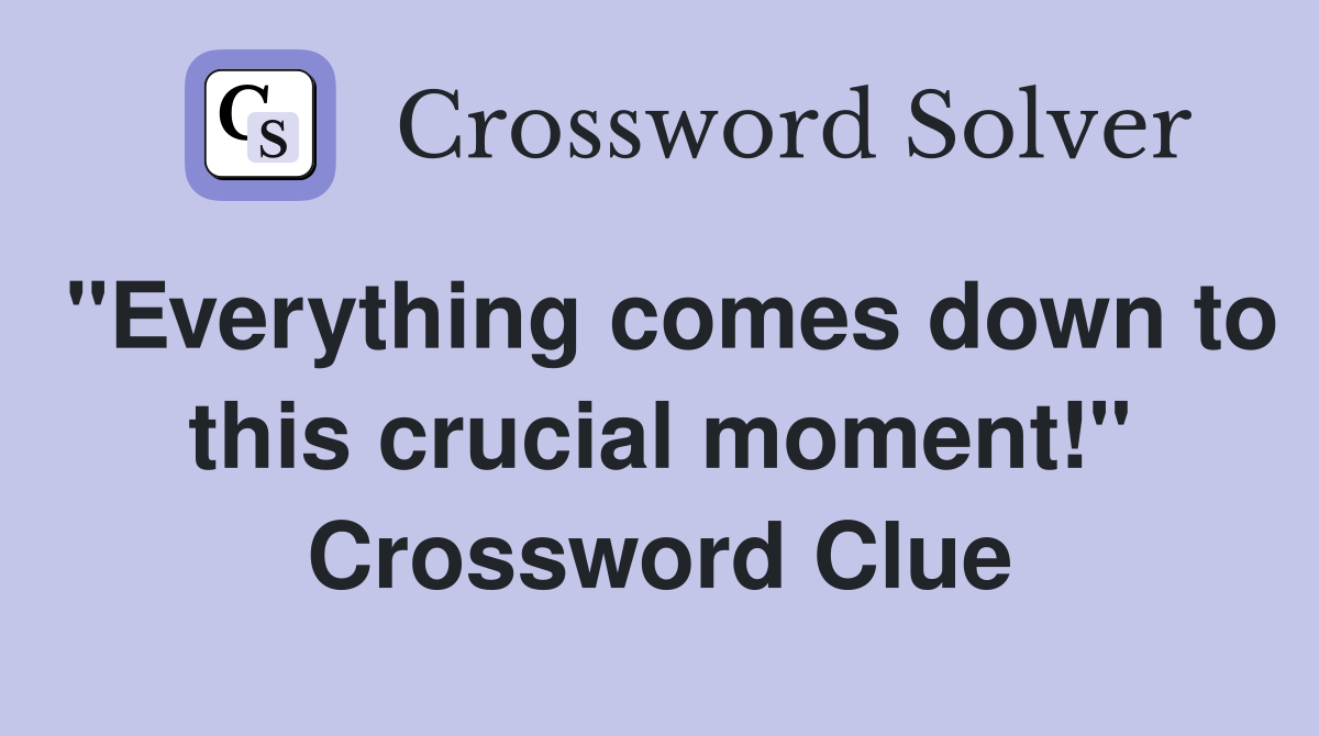 "Everything comes down to this crucial moment!" Crossword Clue