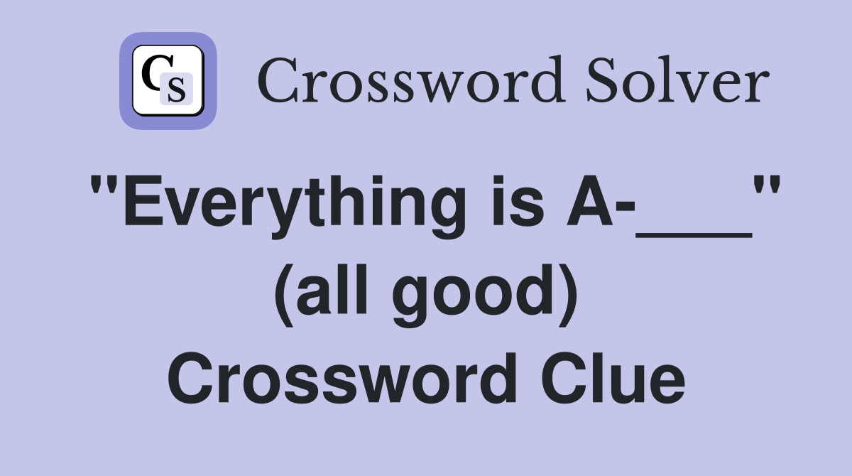 "Everything is A-___" (all good) Crossword Clue