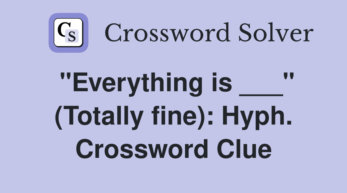 "Everything is ___" (Totally fine): Hyph. Crossword Clue