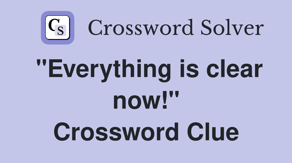 "Everything is clear now!" Crossword Clue