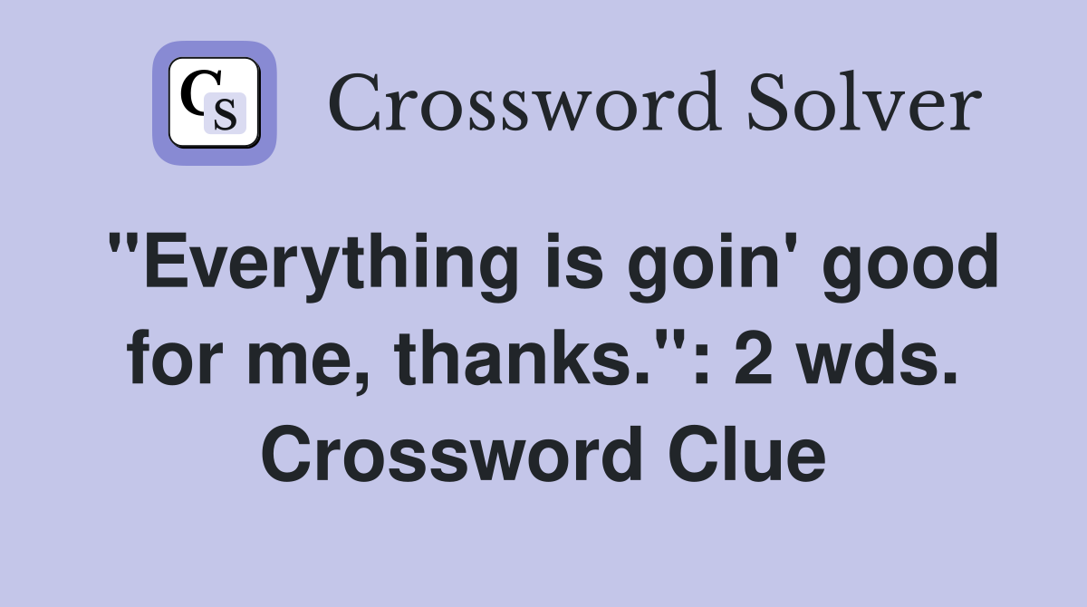 "Everything is goin' good for me, thanks.": 2 wds. Crossword Clue