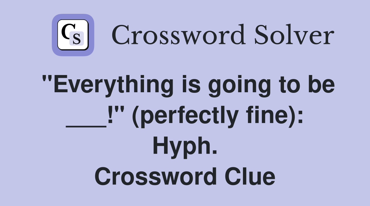 "Everything is going to be ___!" (perfectly fine): Hyph. Crossword Clue