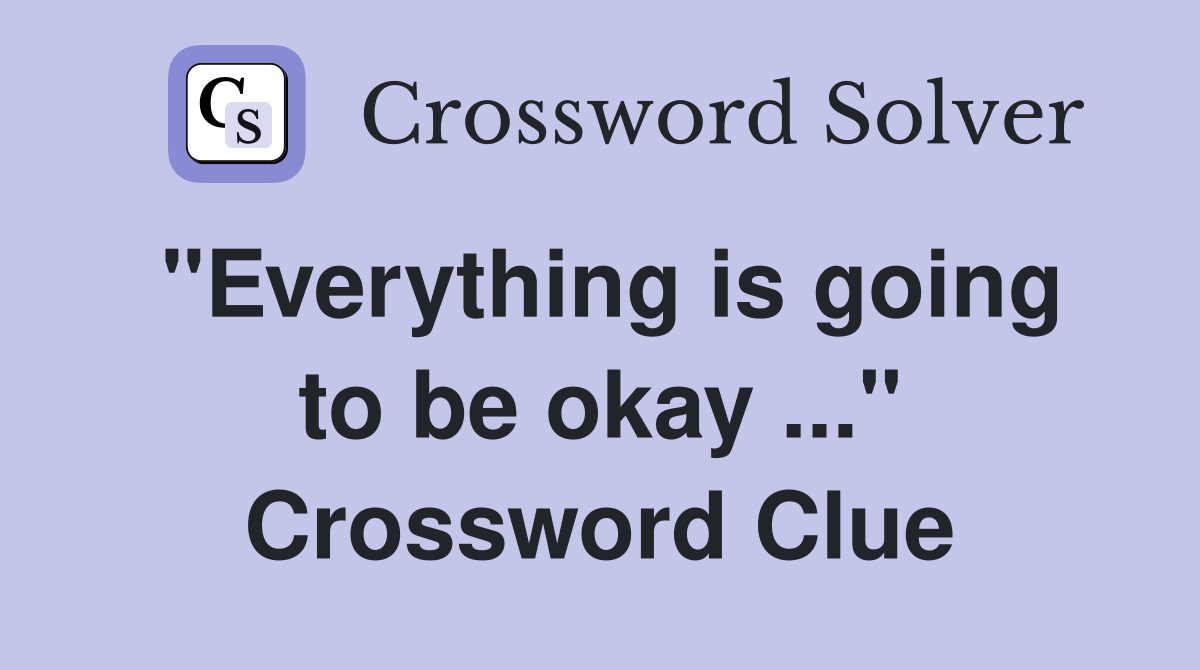 "Everything is going to be okay ..." Crossword Clue