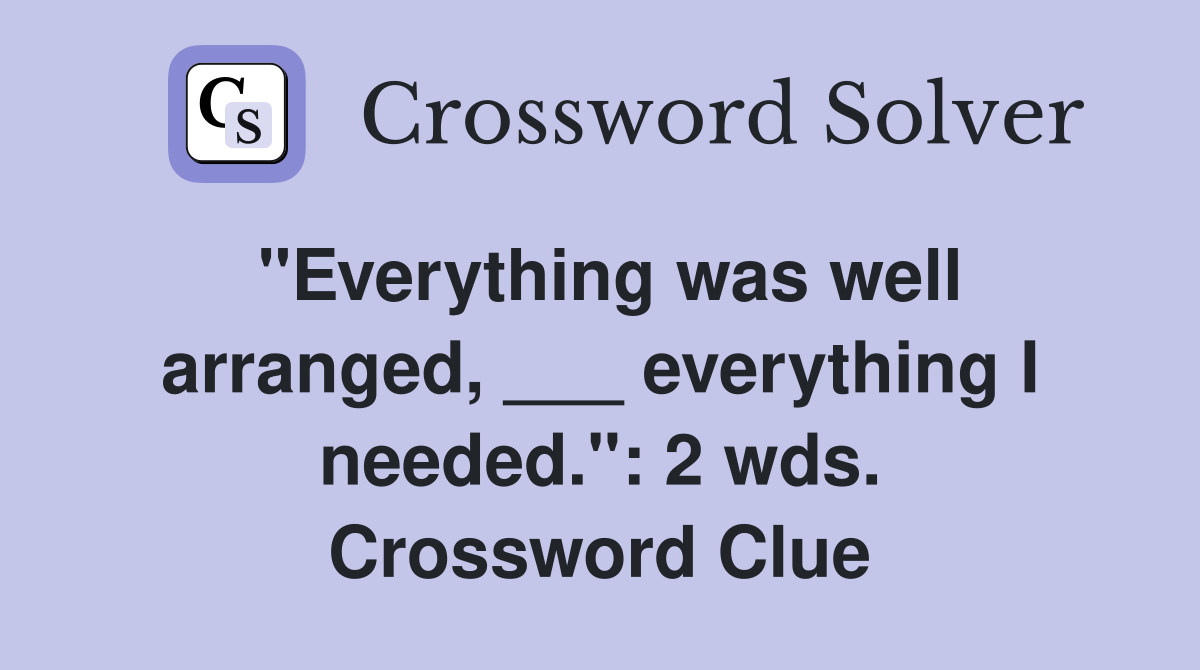 "Everything was well arranged, ___ everything I needed.": 2 wds. Crossword Clue