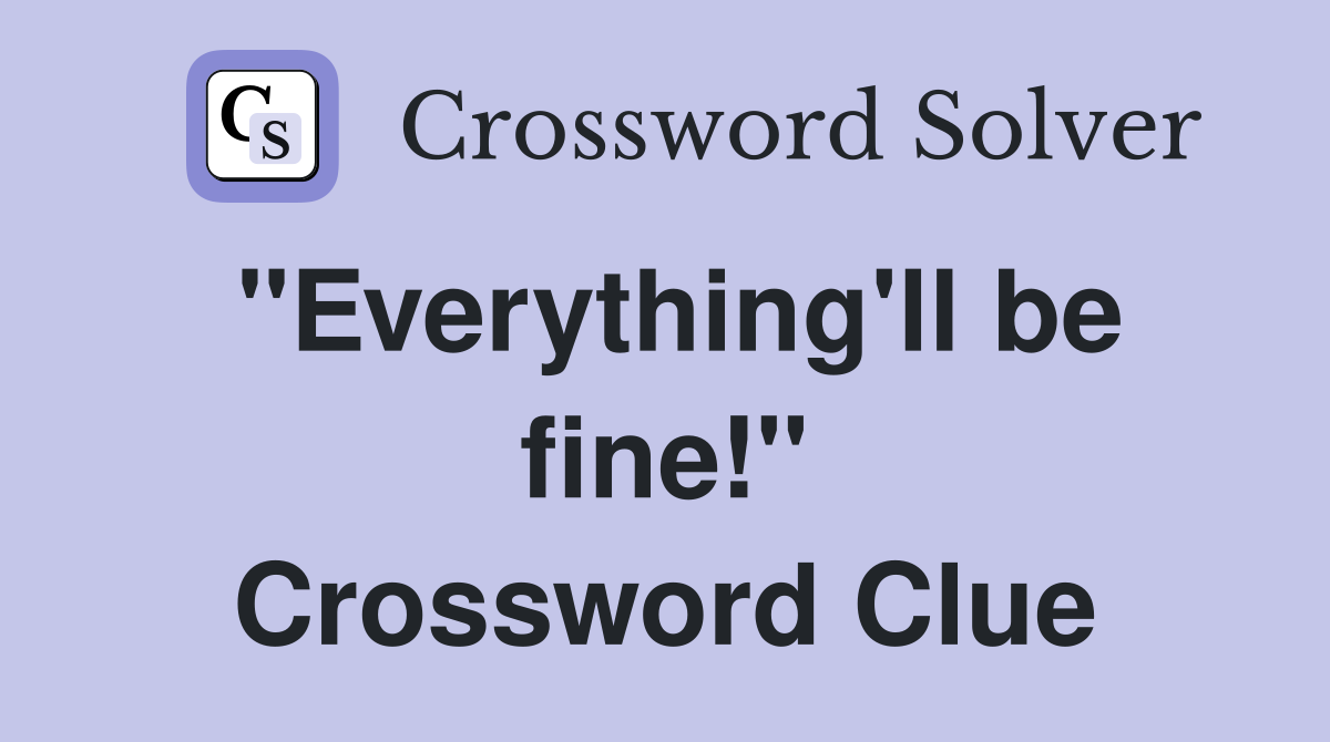 "Everything'll be fine!" Crossword Clue