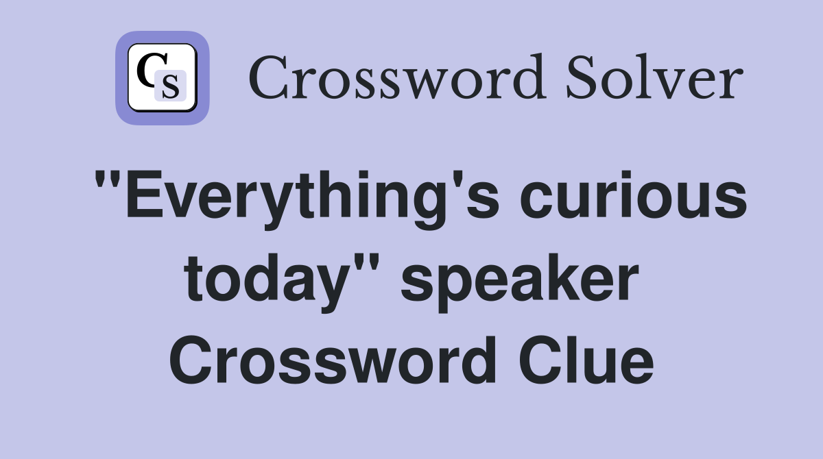 "Everything's curious today" speaker Crossword Clue
