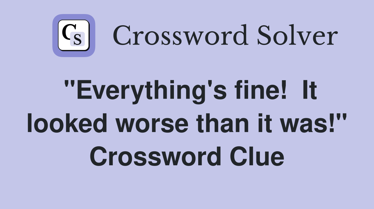 "Everything's fine!  It looked worse than it was!" Crossword Clue