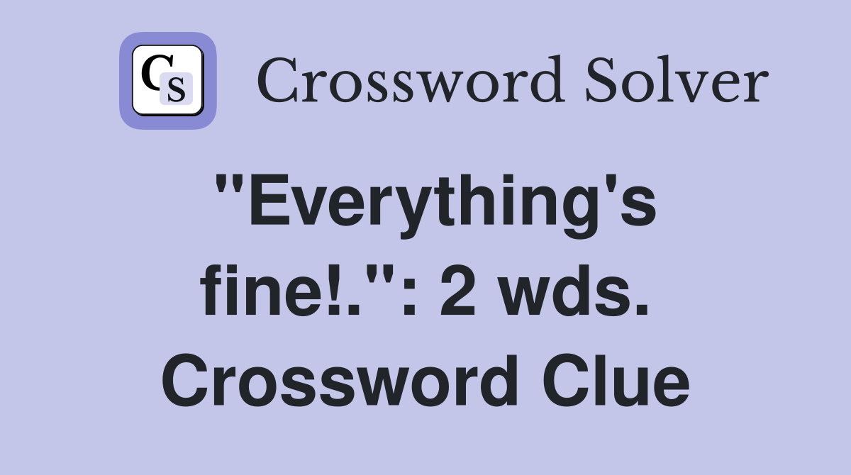 "Everything's fine!.": 2 wds. Crossword Clue