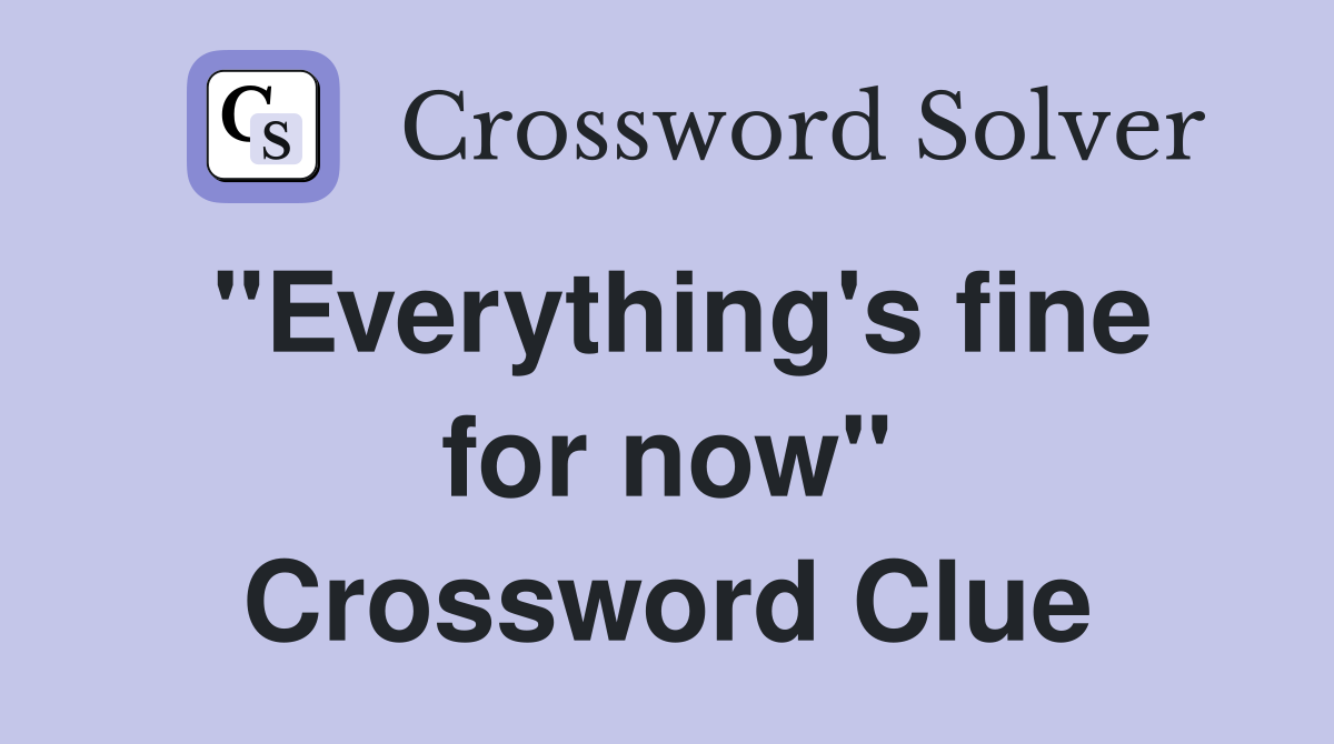 "Everything's fine for now" Crossword Clue