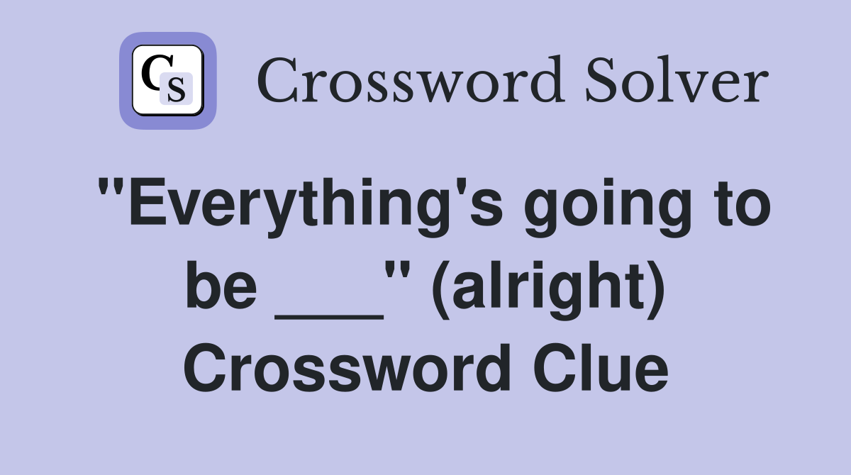 "Everything's going to be ___" (alright) Crossword Clue