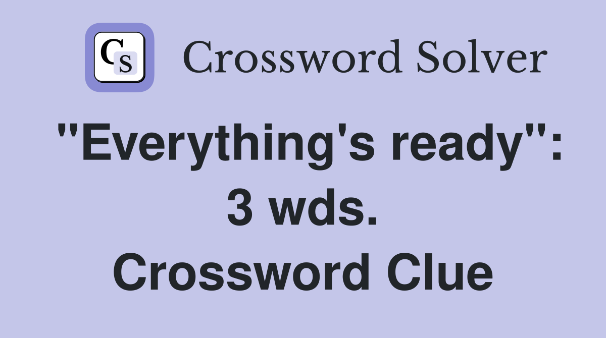 "Everything's ready": 3 wds. Crossword Clue