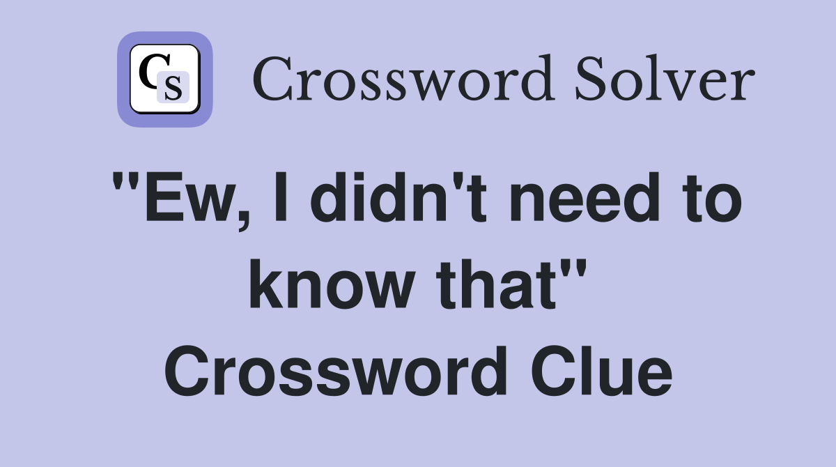 "Ew, I didn't need to know that" Crossword Clue