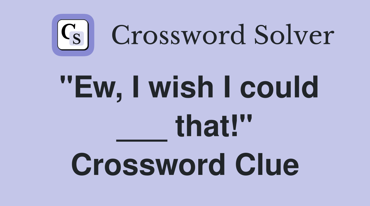"Ew, I wish I could ___ that!" Crossword Clue
