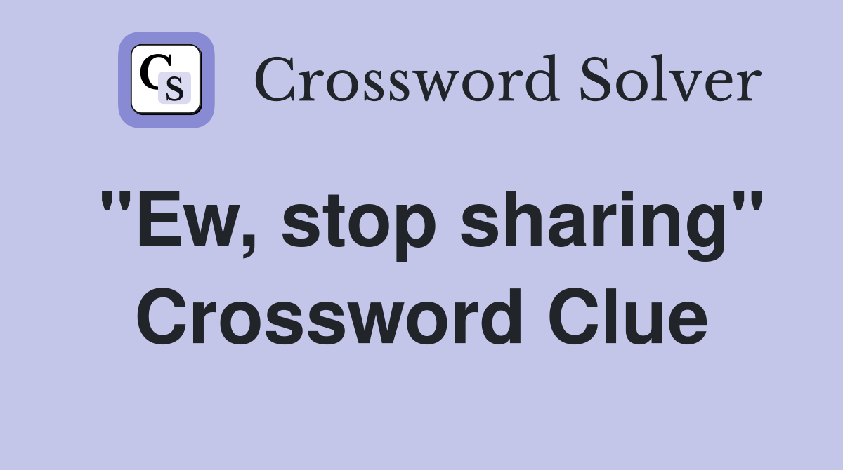 "Ew, stop sharing" Crossword Clue