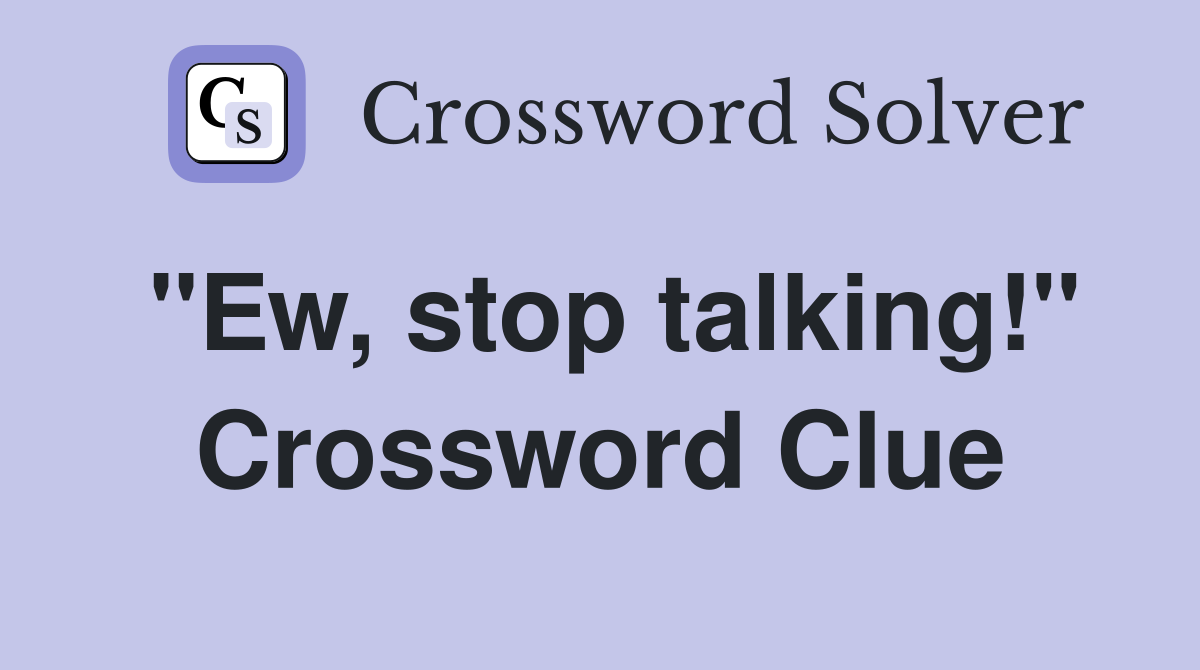 "Ew, stop talking!" Crossword Clue