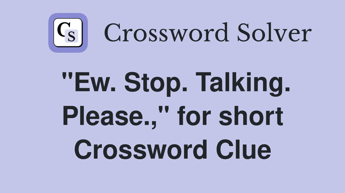 "Ew. Stop. Talking. Please.," for short Crossword Clue