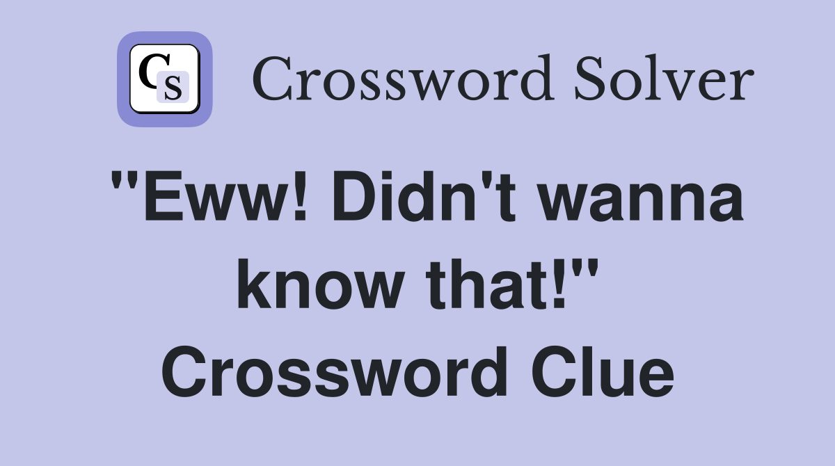 "Eww! Didn't wanna know that!" Crossword Clue